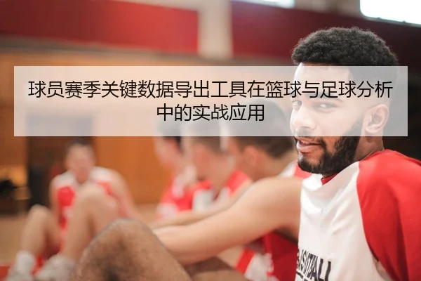球员赛季关键数据导出工具在篮球与足球分析中的实战应用