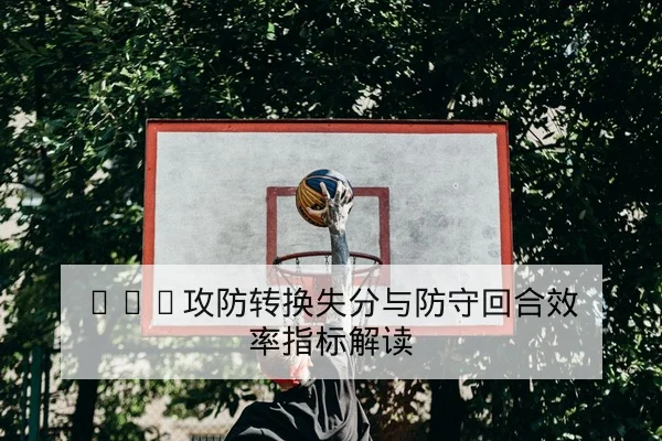 NBA攻防转换失分与防守回合效率指标解读