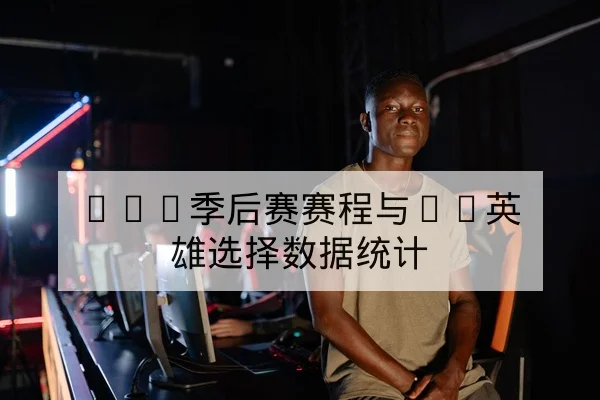 LPL季后赛赛程与BP英雄选择数据统计